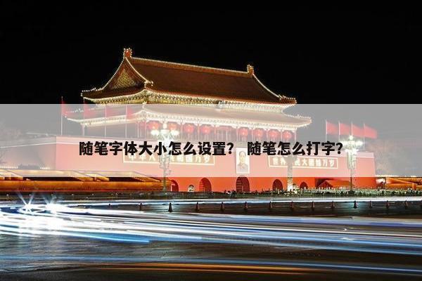 随笔字体大小怎么设置？ 随笔怎么打字？