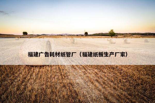 福建广告耗材纸管厂（福建纸板生产厂家）