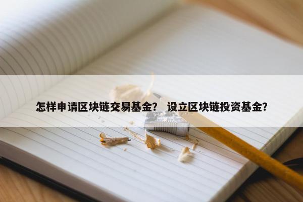 怎样申请区块链交易基金？ 设立区块链投资基金？