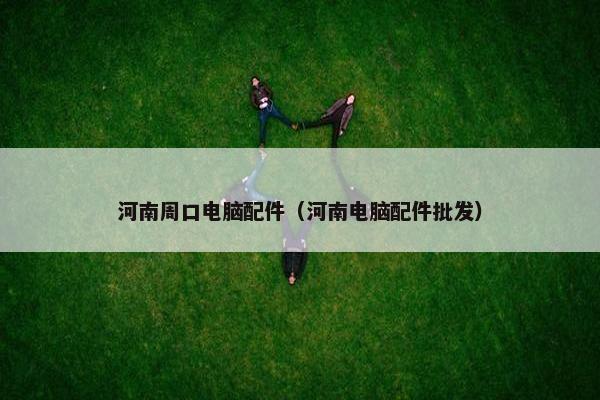 河南周口电脑配件（河南电脑配件批发）