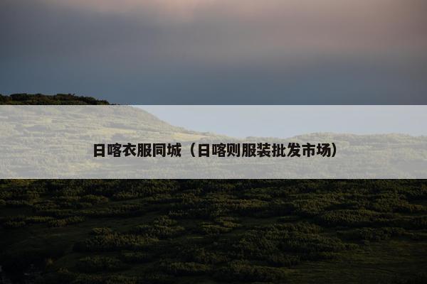 日喀衣服同城（日喀则服装批发市场）