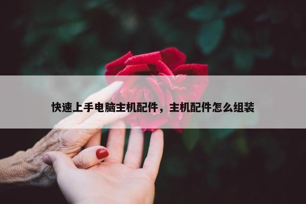 快速上手电脑主机配件，主机配件怎么组装