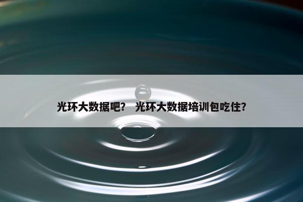 光环大数据吧？ 光环大数据培训包吃住？