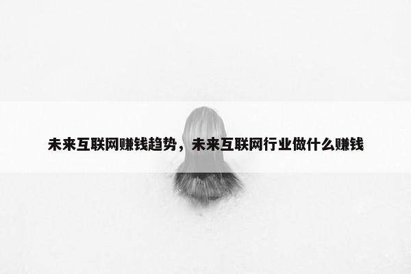 未来互联网赚钱趋势，未来互联网行业做什么赚钱