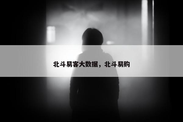 北斗易客大数据，北斗易购