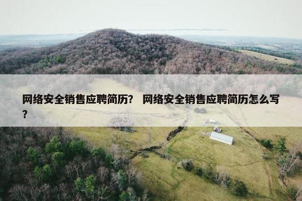 网络安全销售应聘简历？ 网络安全销售应聘简历怎么写？