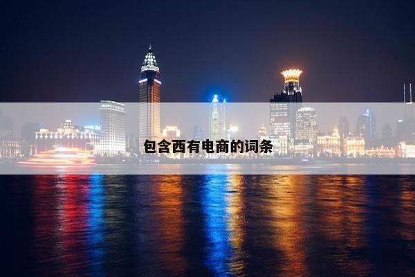 包含西有电商的词条