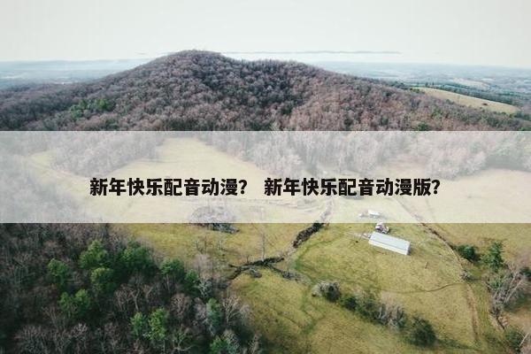新年快乐配音动漫？ 新年快乐配音动漫版？