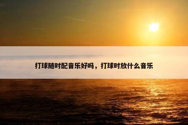 打球随时配音乐好吗，打球时放什么音乐