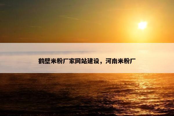鹤壁米粉厂家网站建设，河南米粉厂