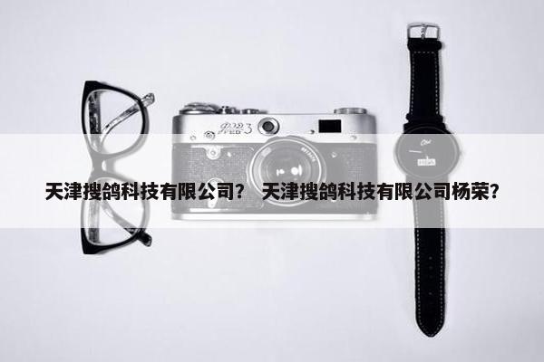 天津搜鸽科技有限公司？ 天津搜鸽科技有限公司杨荣？