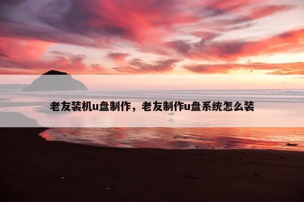 老友装机u盘制作，老友制作u盘系统怎么装