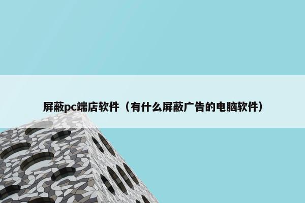 屏蔽pc端店软件（有什么屏蔽广告的电脑软件）