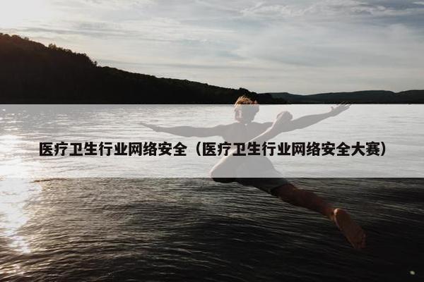 医疗卫生行业网络安全（医疗卫生行业网络安全大赛）