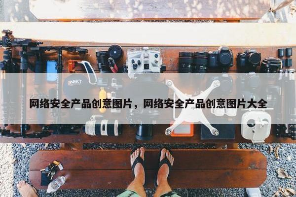 网络安全产品创意图片，网络安全产品创意图片大全