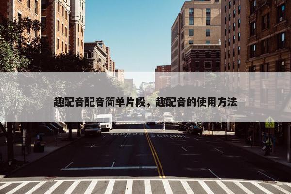 趣配音配音简单片段，趣配音的使用方法