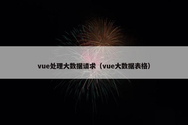 vue处理大数据请求（vue大数据表格）