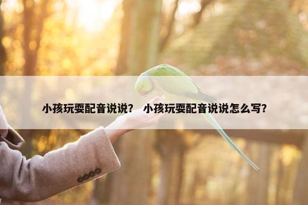 小孩玩耍配音说说？ 小孩玩耍配音说说怎么写？