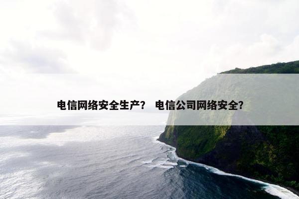 电信网络安全生产？ 电信公司网络安全？