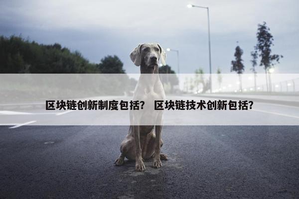 区块链创新制度包括？ 区块链技术创新包括？