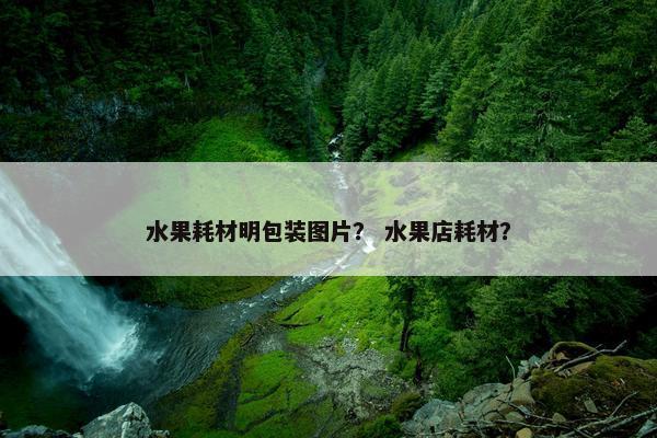 水果耗材明包装图片？ 水果店耗材？
