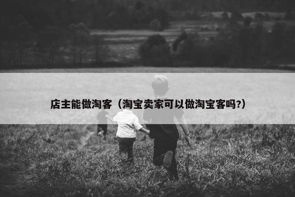 店主能做淘客（淘宝卖家可以做淘宝客吗?）