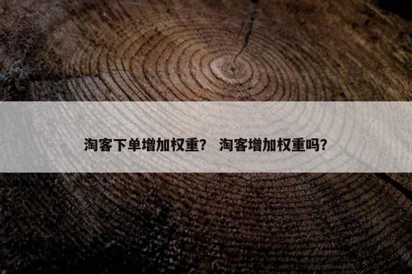 淘客下单增加权重？ 淘客增加权重吗？