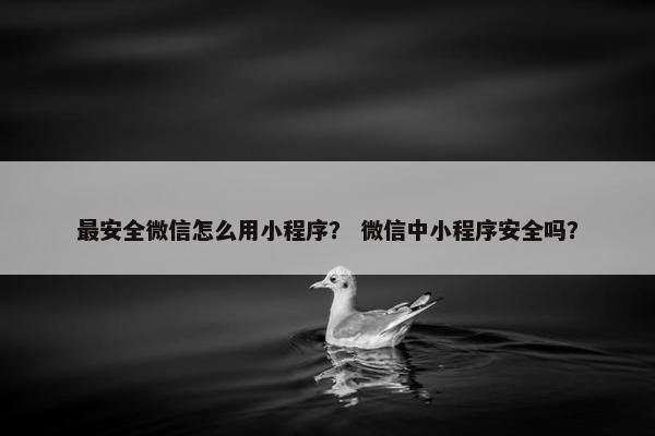 最安全微信怎么用小程序？ 微信中小程序安全吗？