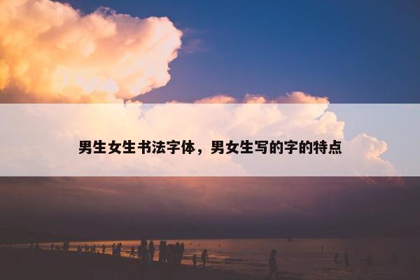 男生女生书法字体，男女生写的字的特点