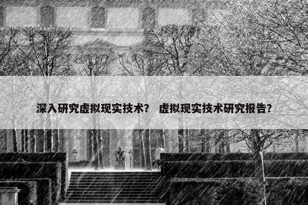 深入研究虚拟现实技术？ 虚拟现实技术研究报告？