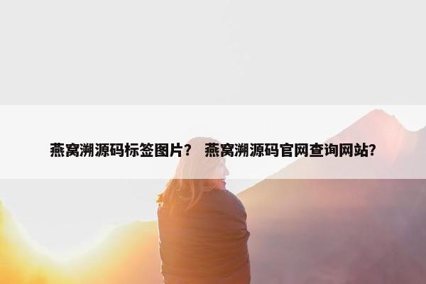 燕窝溯源码标签图片？ 燕窝溯源码官网查询网站？