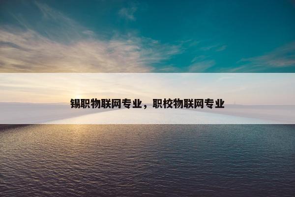 锡职物联网专业，职校物联网专业