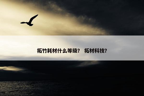 拓竹耗材什么等级？ 拓材科技？