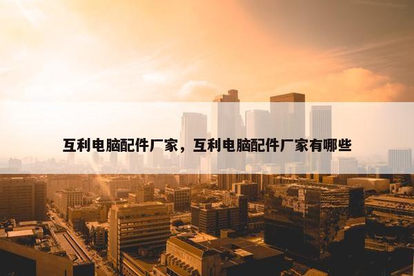 互利电脑配件厂家，互利电脑配件厂家有哪些
