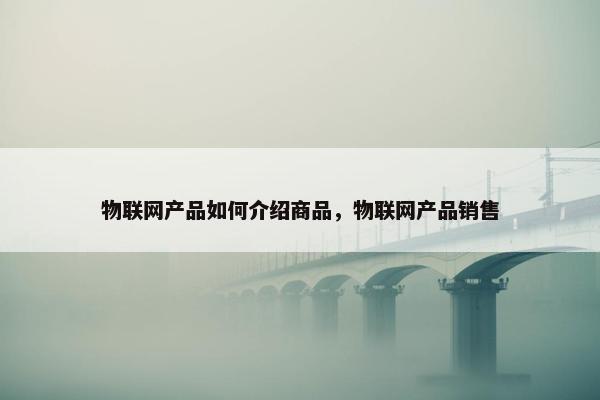 物联网产品如何介绍商品，物联网产品销售