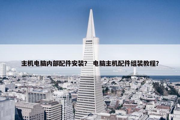 主机电脑内部配件安装？ 电脑主机配件组装教程？