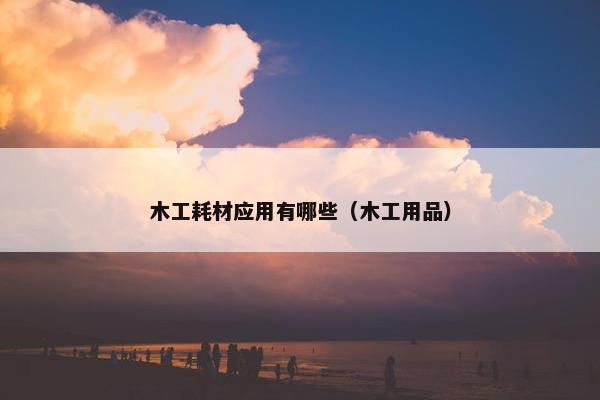 木工耗材应用有哪些（木工用品）