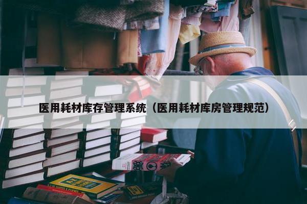 医用耗材库存管理系统（医用耗材库房管理规范）