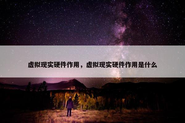 虚拟现实硬件作用，虚拟现实硬件作用是什么