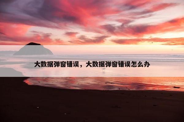大数据弹窗错误，大数据弹窗错误怎么办