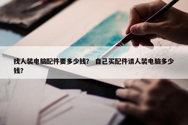 找人装电脑配件要多少钱？ 自己买配件请人装电脑多少钱？