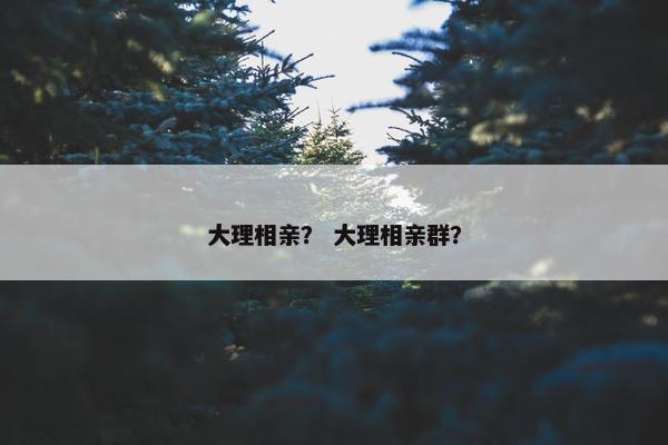 大理相亲？ 大理相亲群？