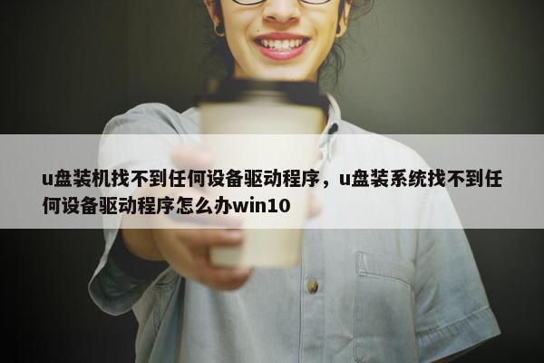 u盘装机找不到任何设备驱动程序，u盘装系统找不到任何设备驱动程序怎么办win10