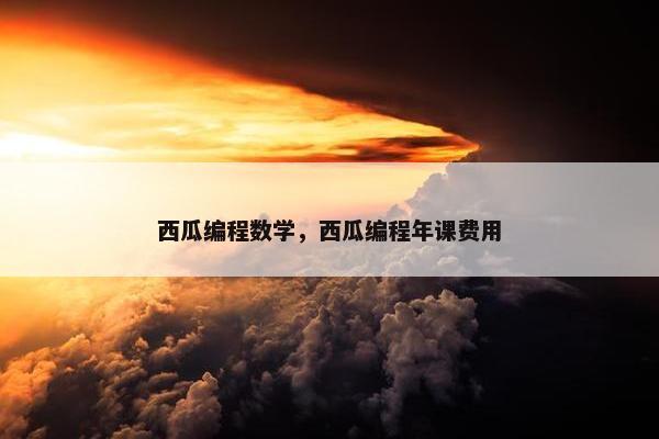 西瓜编程数学，西瓜编程年课费用
