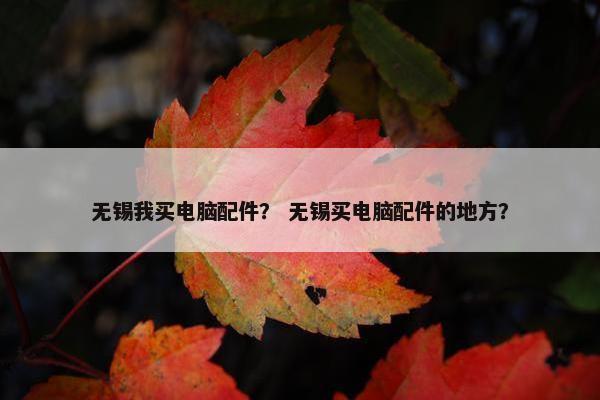无锡我买电脑配件？ 无锡买电脑配件的地方？
