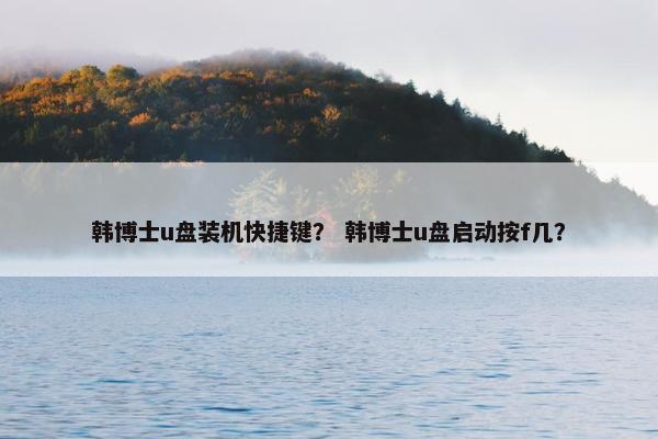 韩博士u盘装机快捷键？ 韩博士u盘启动按f几？