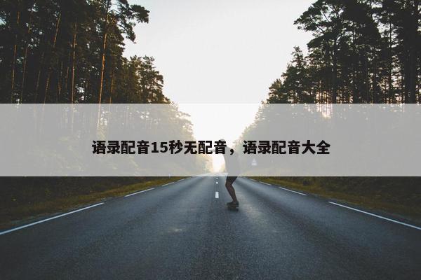 语录配音15秒无配音，语录配音大全