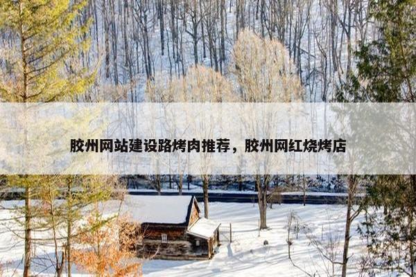 胶州网站建设路烤肉推荐，胶州网红烧烤店