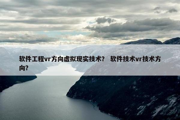 软件工程vr方向虚拟现实技术？ 软件技术vr技术方向？