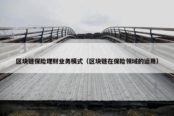 区块链保险理财业务模式（区块链在保险领域的运用）